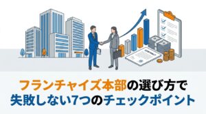 フランチャイズ本部の選び方で失敗しない7つのチェックポイント